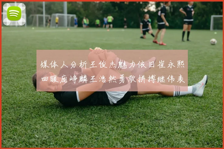 媒体人分析王俊杰魅力依旧崔永熙回暖庞峥麟王浩然勇敢拼搏继伟表现稳定
