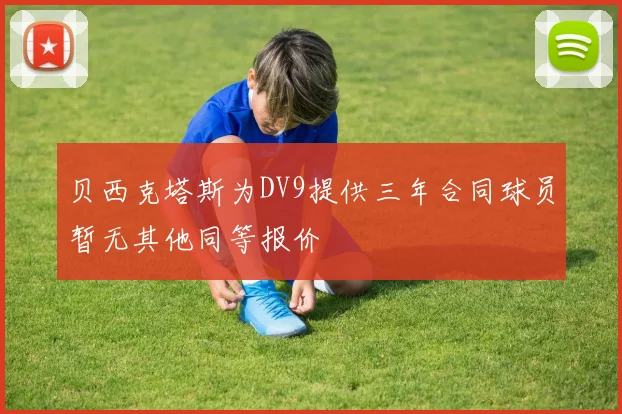 贝西克塔斯为DV9提供三年合同球员暂无其他同等报价