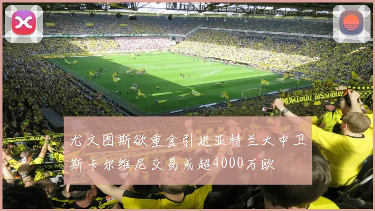 尤文图斯欲重金引进亚特兰大中卫斯卡尔维尼交易或超4000万欧