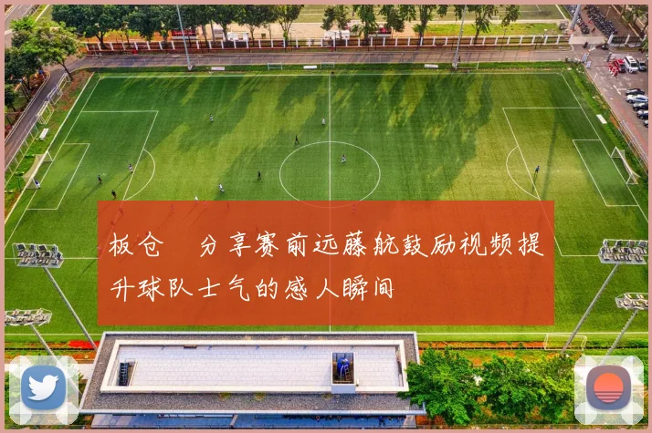 板仓滉分享赛前远藤航鼓励视频提升球队士气的感人瞬间