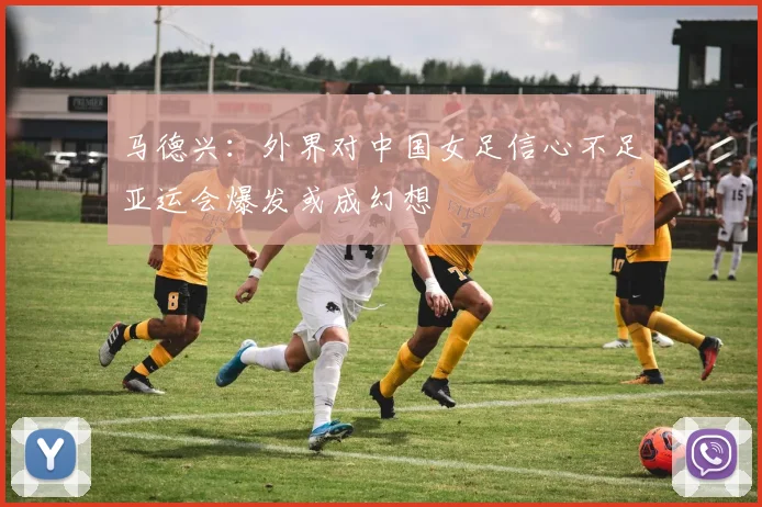 马德兴：外界对中国女足信心不足亚运会爆发或成幻想