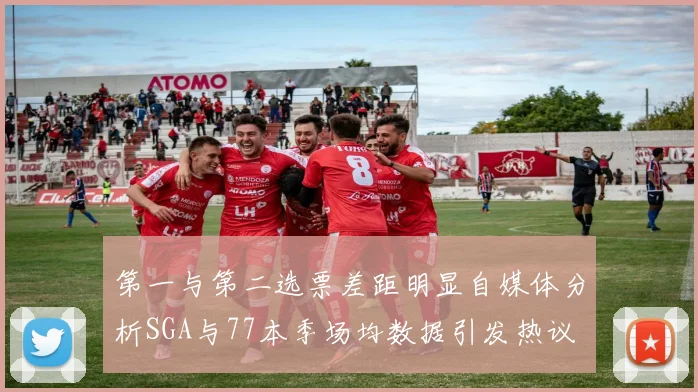 第一与第二选票差距明显自媒体分析SGA与77本季场均数据引发热议