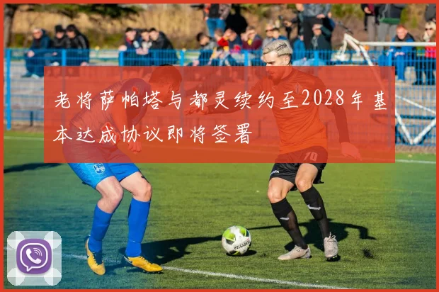 老将萨帕塔与都灵续约至2028年基本达成协议即将签署