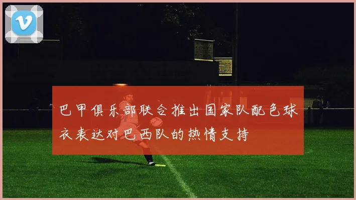 巴甲俱乐部联合推出国家队配色球衣表达对巴西队的热情支持