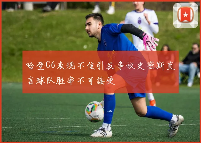 哈登G6表现不佳引发争议史密斯直言球队胜率不可接受