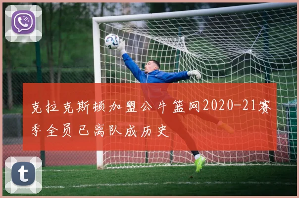 克拉克斯顿加盟公牛篮网2020-21赛季全员已离队成历史