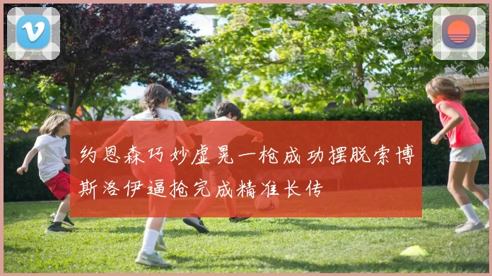 约恩森巧妙虚晃一枪成功摆脱索博斯洛伊逼抢完成精准长传