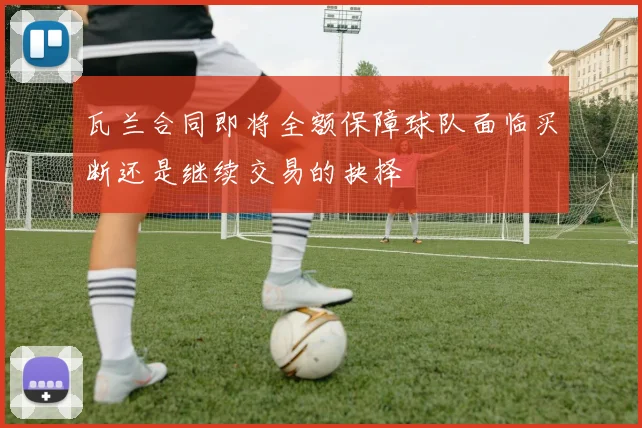 瓦兰合同即将全额保障球队面临买断还是继续交易的抉择