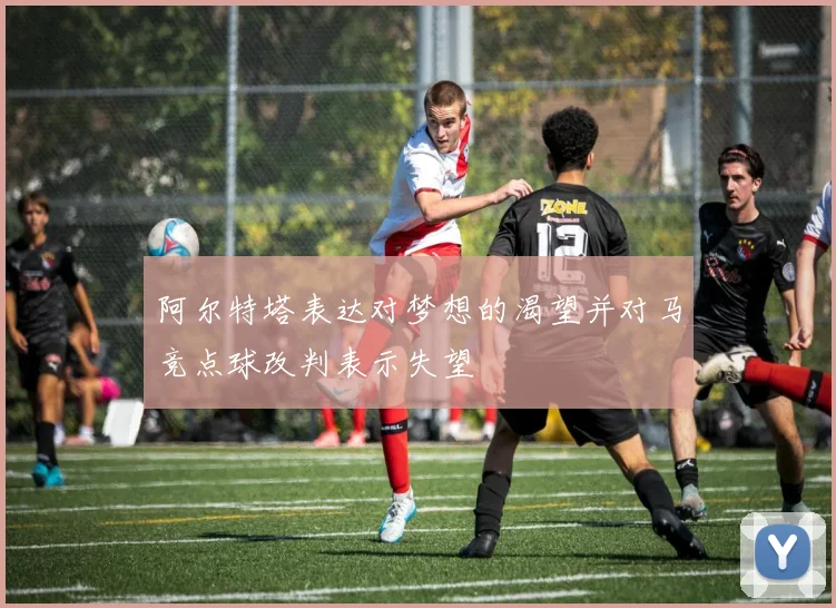 阿尔特塔表达对梦想的渴望并对马竞点球改判表示失望