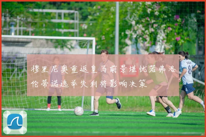 穆里尼奥重返皇马前景堪忧若弗洛伦蒂诺选举失利将影响决策