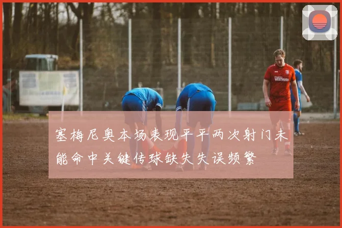 塞梅尼奥本场表现平平两次射门未能命中关键传球缺失失误频繁