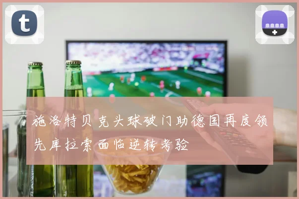 施洛特贝克头球破门助德国再度领先库拉索面临逆转考验