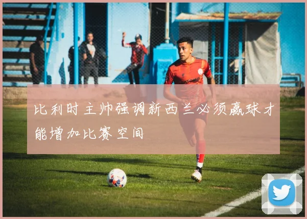 比利时主帅强调新西兰必须赢球才能增加比赛空间