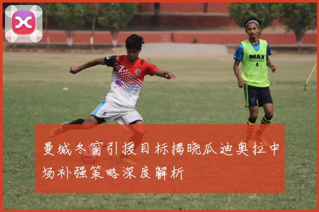 曼城冬窗引援目标揭晓瓜迪奥拉中场补强策略深度解析