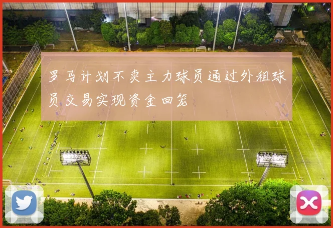 罗马计划不卖主力球员通过外租球员交易实现资金回笼