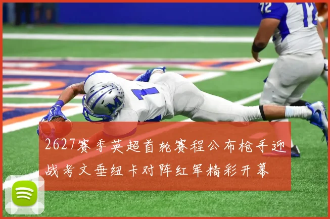 2627赛季英超首轮赛程公布枪手迎战考文垂纽卡对阵红军精彩开幕