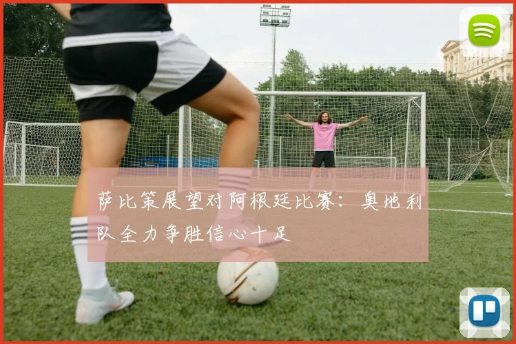 萨比策展望对阿根廷比赛：奥地利队全力争胜信心十足