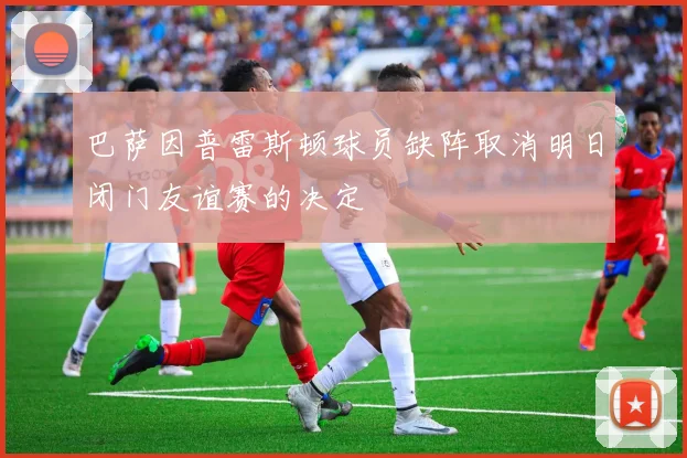 巴萨因普雷斯顿球员缺阵取消明日闭门友谊赛的决定