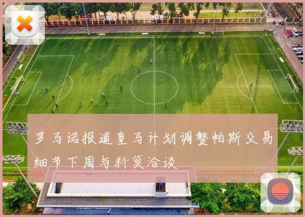 罗马诺报道皇马计划调整帕斯交易细节下周与科莫洽谈