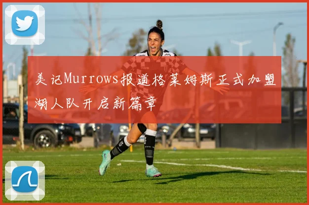 美记Murrows报道格莱姆斯正式加盟湖人队开启新篇章