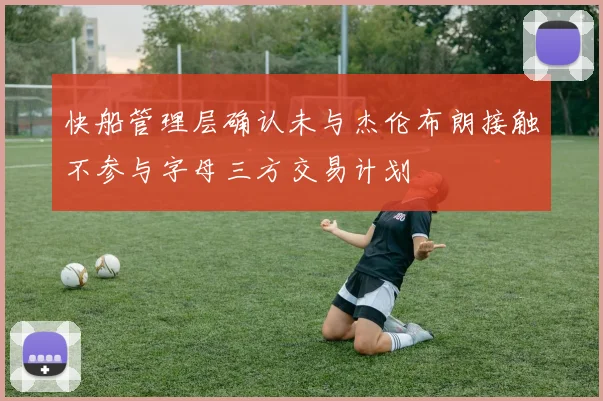 快船管理层确认未与杰伦布朗接触不参与字母三方交易计划